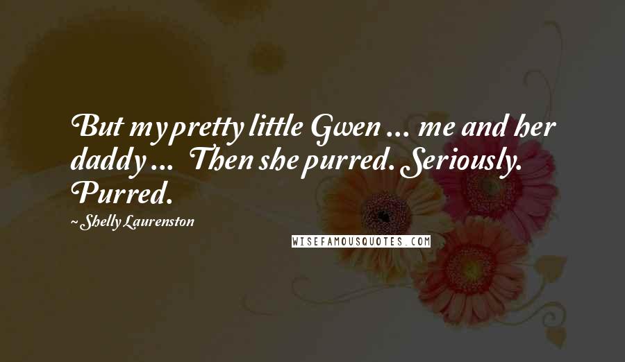 Shelly Laurenston Quotes: But my pretty little Gwen ... me and her daddy ...  Then she purred. Seriously. Purred.