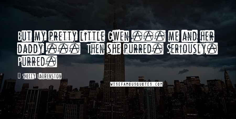 Shelly Laurenston Quotes: But my pretty little Gwen ... me and her daddy ...  Then she purred. Seriously. Purred.