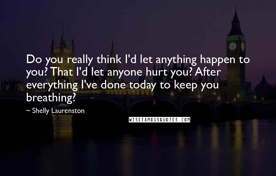 Shelly Laurenston Quotes: Do you really think I'd let anything happen to you? That I'd let anyone hurt you? After everything I've done today to keep you breathing?