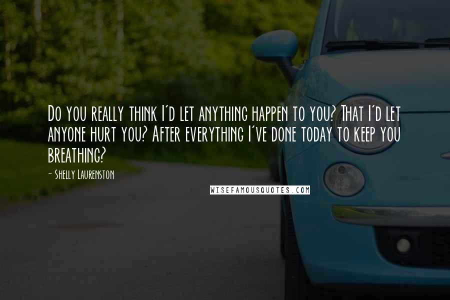 Shelly Laurenston Quotes: Do you really think I'd let anything happen to you? That I'd let anyone hurt you? After everything I've done today to keep you breathing?