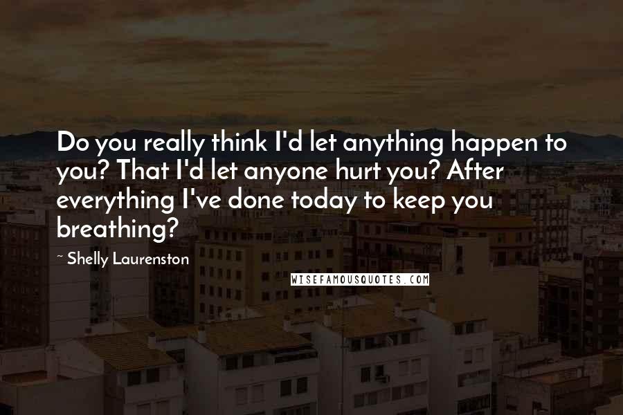 Shelly Laurenston Quotes: Do you really think I'd let anything happen to you? That I'd let anyone hurt you? After everything I've done today to keep you breathing?