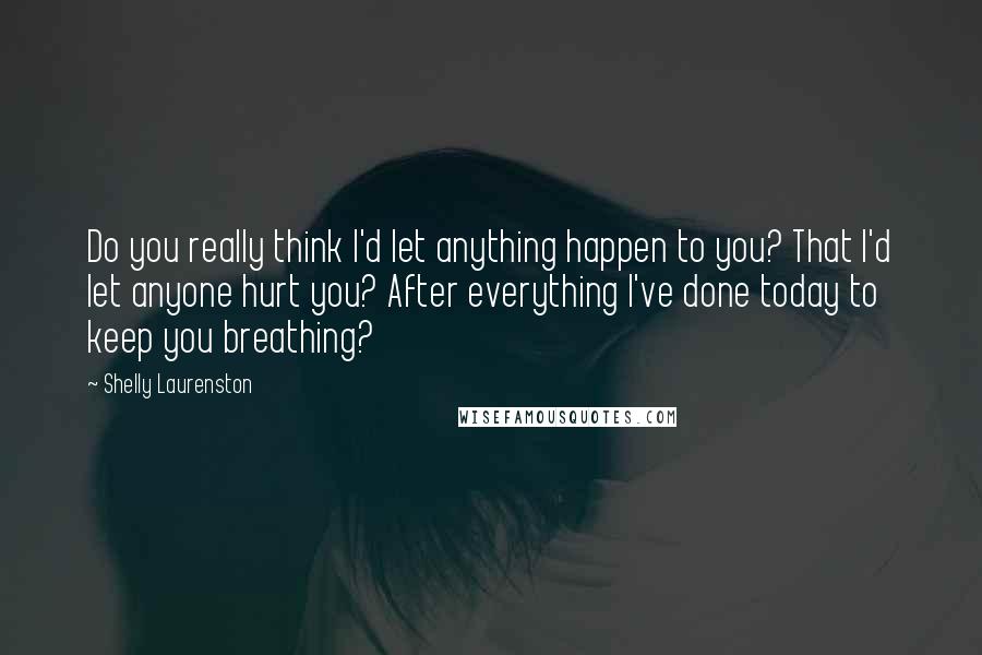 Shelly Laurenston Quotes: Do you really think I'd let anything happen to you? That I'd let anyone hurt you? After everything I've done today to keep you breathing?
