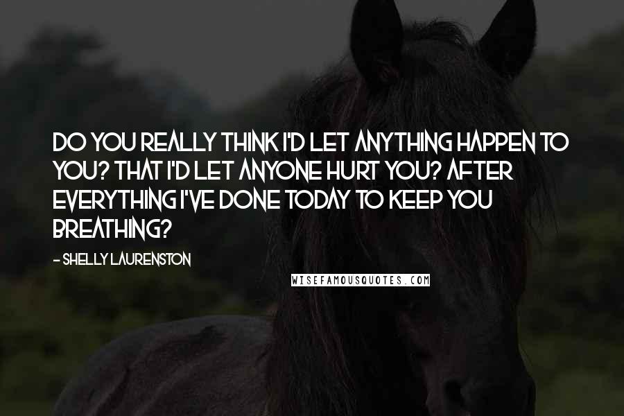 Shelly Laurenston Quotes: Do you really think I'd let anything happen to you? That I'd let anyone hurt you? After everything I've done today to keep you breathing?