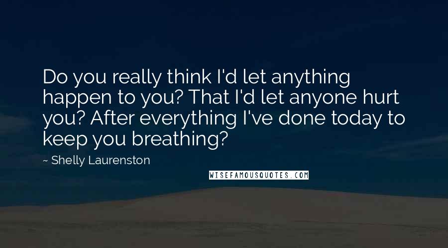 Shelly Laurenston Quotes: Do you really think I'd let anything happen to you? That I'd let anyone hurt you? After everything I've done today to keep you breathing?