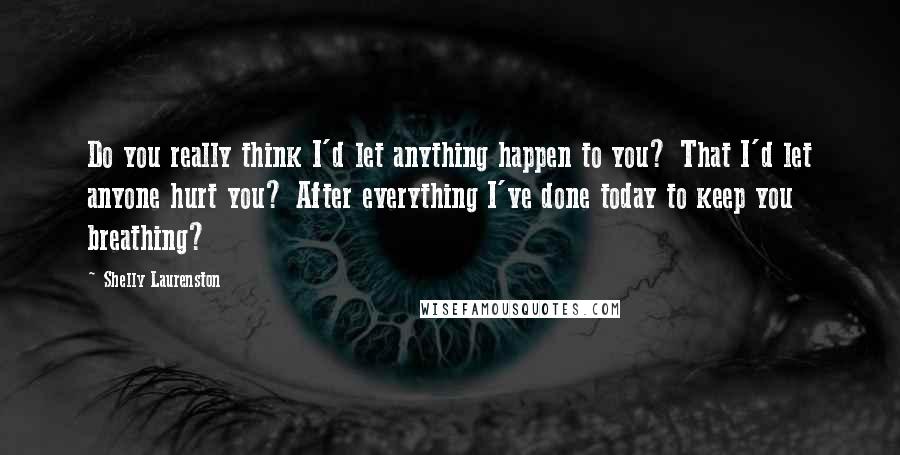 Shelly Laurenston Quotes: Do you really think I'd let anything happen to you? That I'd let anyone hurt you? After everything I've done today to keep you breathing?