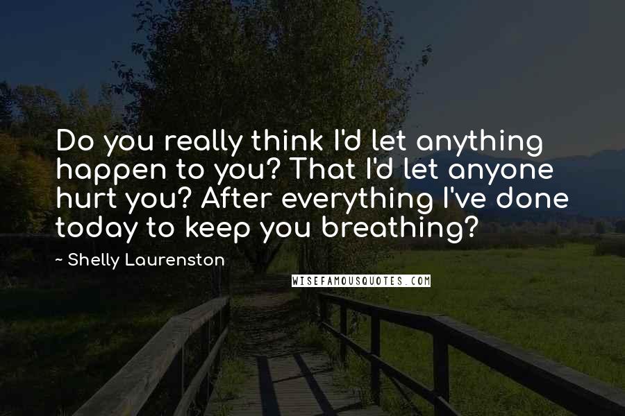 Shelly Laurenston Quotes: Do you really think I'd let anything happen to you? That I'd let anyone hurt you? After everything I've done today to keep you breathing?