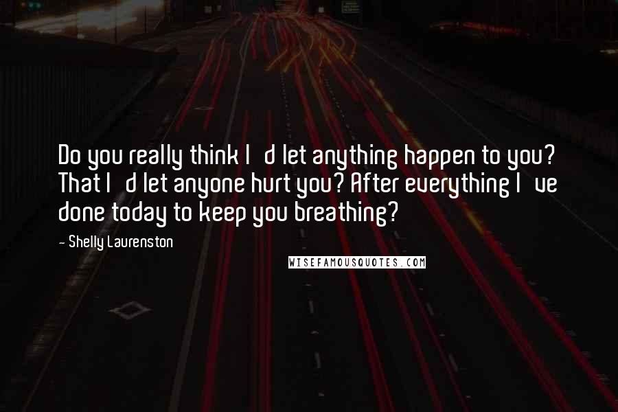 Shelly Laurenston Quotes: Do you really think I'd let anything happen to you? That I'd let anyone hurt you? After everything I've done today to keep you breathing?