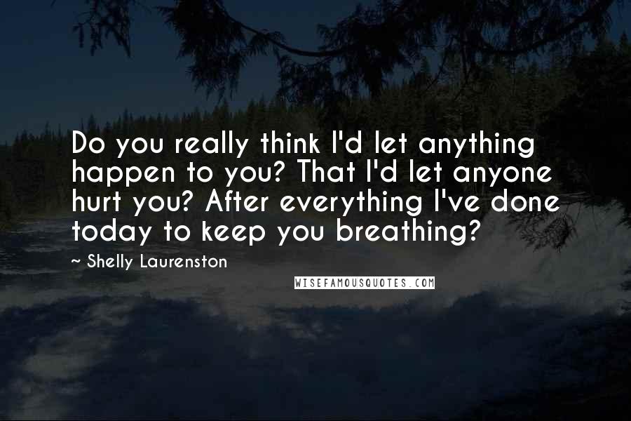 Shelly Laurenston Quotes: Do you really think I'd let anything happen to you? That I'd let anyone hurt you? After everything I've done today to keep you breathing?