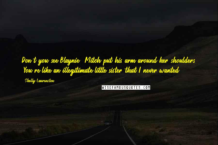 Shelly Laurenston Quotes: Don't you see Blaynie." Mitch put his arm around her shoulders. "You're like an illegitimate little sister that I never wanted.