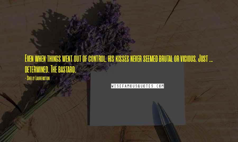 Shelly Laurenston Quotes: Even when things went out of control, his kisses never seemed brutal or vicious. Just ... determined. The bastard.