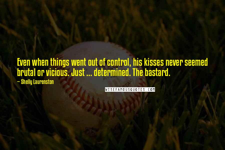 Shelly Laurenston Quotes: Even when things went out of control, his kisses never seemed brutal or vicious. Just ... determined. The bastard.