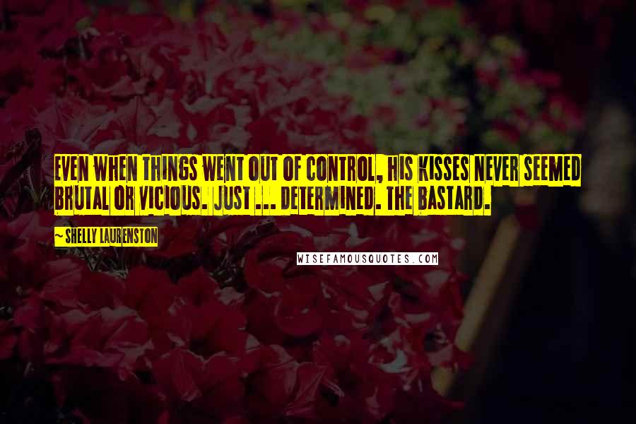 Shelly Laurenston Quotes: Even when things went out of control, his kisses never seemed brutal or vicious. Just ... determined. The bastard.