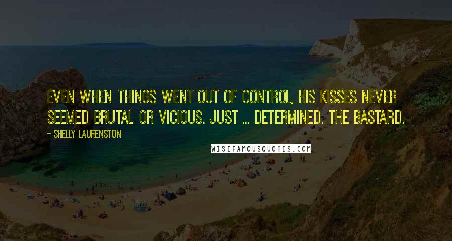 Shelly Laurenston Quotes: Even when things went out of control, his kisses never seemed brutal or vicious. Just ... determined. The bastard.