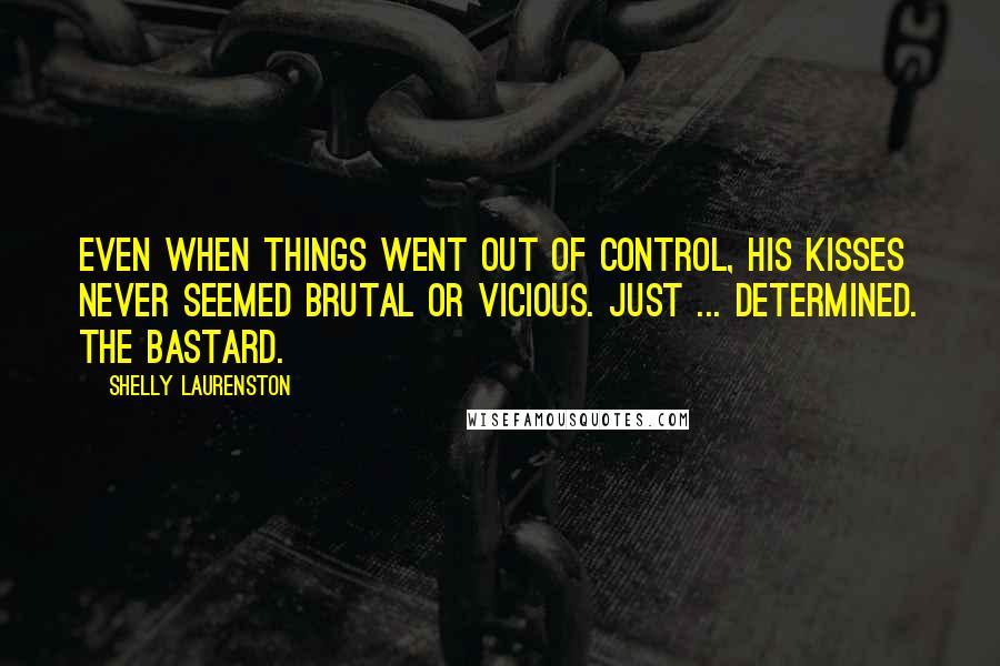 Shelly Laurenston Quotes: Even when things went out of control, his kisses never seemed brutal or vicious. Just ... determined. The bastard.