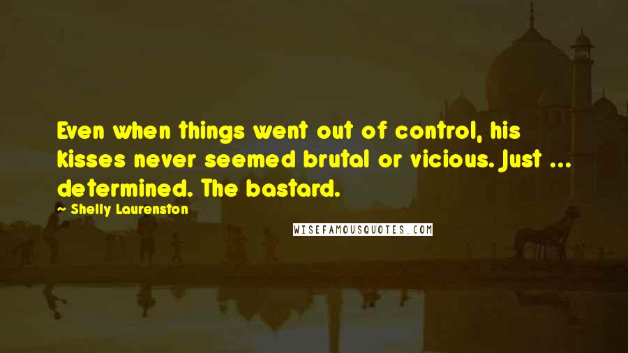 Shelly Laurenston Quotes: Even when things went out of control, his kisses never seemed brutal or vicious. Just ... determined. The bastard.