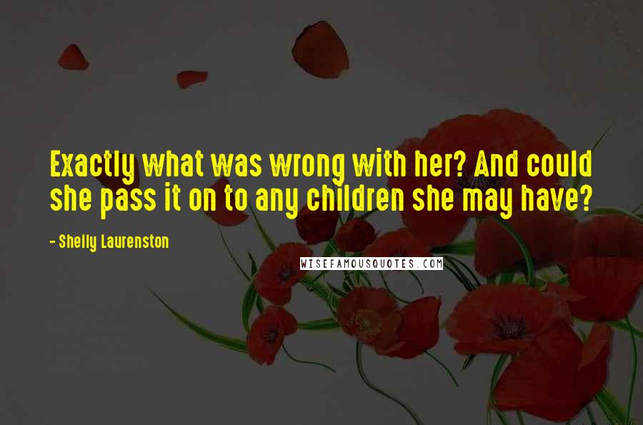 Shelly Laurenston Quotes: Exactly what was wrong with her? And could she pass it on to any children she may have?