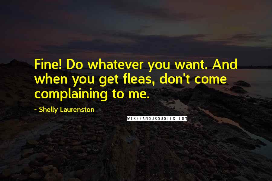 Shelly Laurenston Quotes: Fine! Do whatever you want. And when you get fleas, don't come complaining to me.