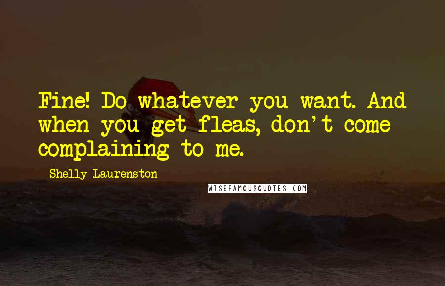 Shelly Laurenston Quotes: Fine! Do whatever you want. And when you get fleas, don't come complaining to me.