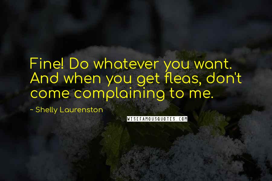 Shelly Laurenston Quotes: Fine! Do whatever you want. And when you get fleas, don't come complaining to me.