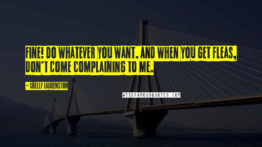 Shelly Laurenston Quotes: Fine! Do whatever you want. And when you get fleas, don't come complaining to me.