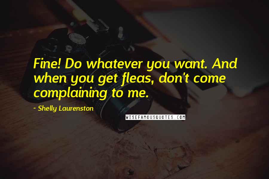 Shelly Laurenston Quotes: Fine! Do whatever you want. And when you get fleas, don't come complaining to me.