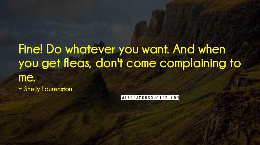 Shelly Laurenston Quotes: Fine! Do whatever you want. And when you get fleas, don't come complaining to me.