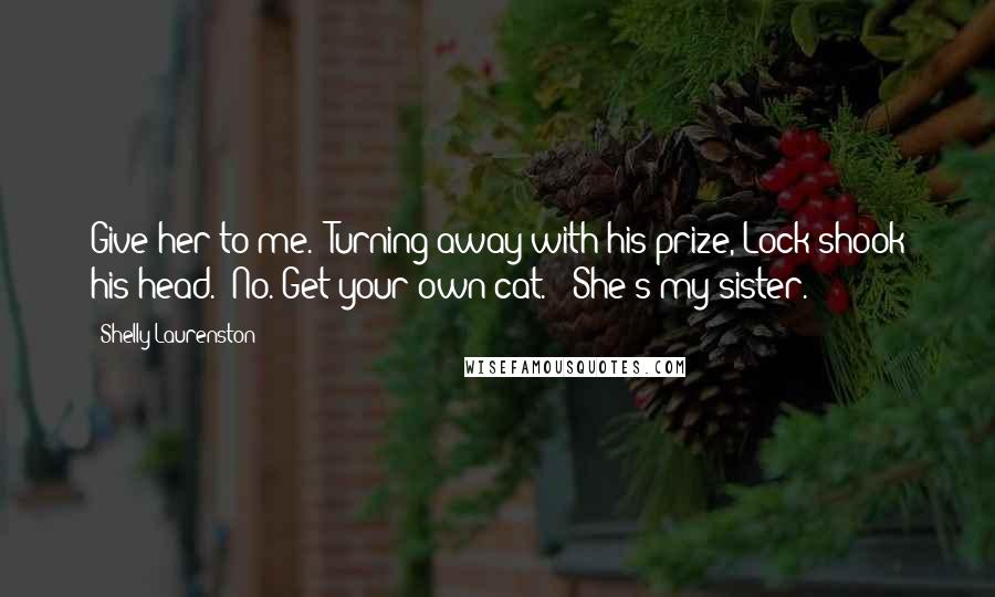 Shelly Laurenston Quotes: Give her to me." Turning away with his prize, Lock shook his head. "No. Get your own cat." "She's my sister.