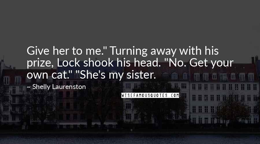 Shelly Laurenston Quotes: Give her to me." Turning away with his prize, Lock shook his head. "No. Get your own cat." "She's my sister.