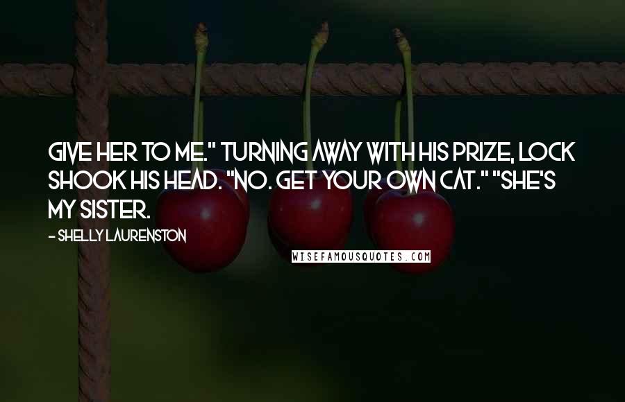 Shelly Laurenston Quotes: Give her to me." Turning away with his prize, Lock shook his head. "No. Get your own cat." "She's my sister.