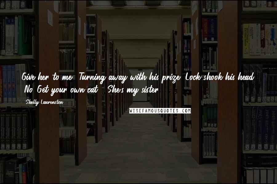 Shelly Laurenston Quotes: Give her to me." Turning away with his prize, Lock shook his head. "No. Get your own cat." "She's my sister.