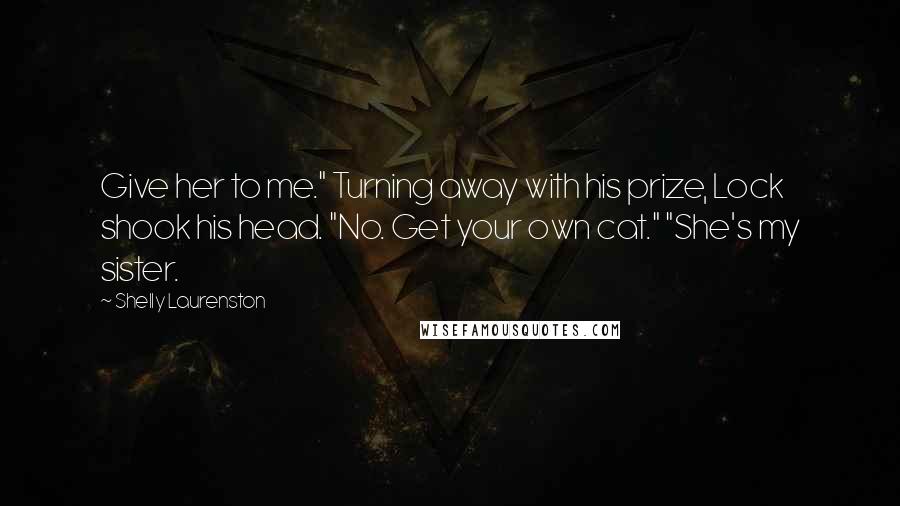 Shelly Laurenston Quotes: Give her to me." Turning away with his prize, Lock shook his head. "No. Get your own cat." "She's my sister.