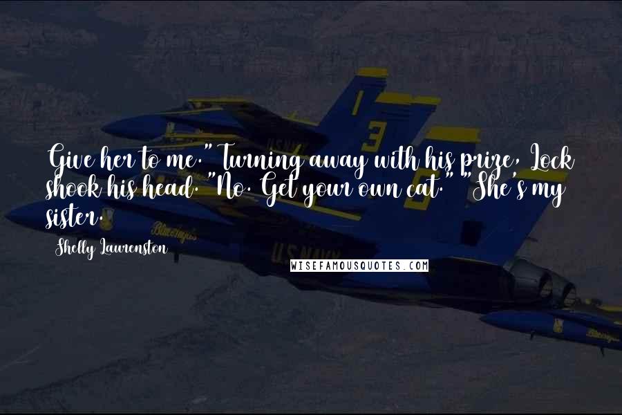 Shelly Laurenston Quotes: Give her to me." Turning away with his prize, Lock shook his head. "No. Get your own cat." "She's my sister.