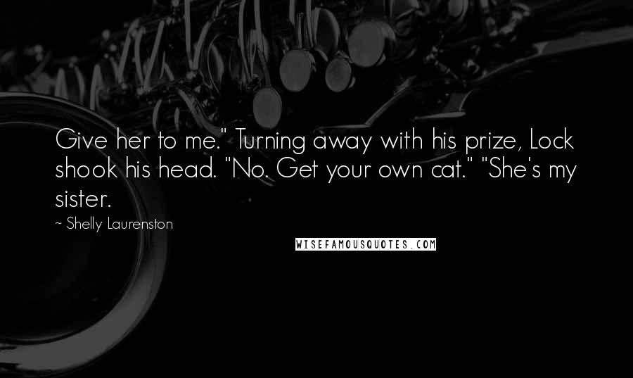 Shelly Laurenston Quotes: Give her to me." Turning away with his prize, Lock shook his head. "No. Get your own cat." "She's my sister.