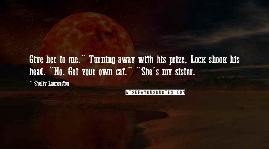 Shelly Laurenston Quotes: Give her to me." Turning away with his prize, Lock shook his head. "No. Get your own cat." "She's my sister.