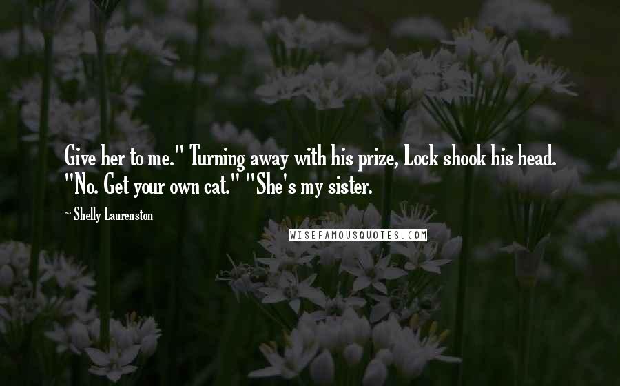 Shelly Laurenston Quotes: Give her to me." Turning away with his prize, Lock shook his head. "No. Get your own cat." "She's my sister.