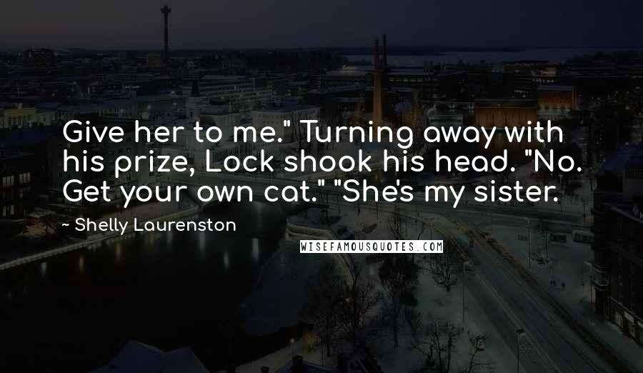 Shelly Laurenston Quotes: Give her to me." Turning away with his prize, Lock shook his head. "No. Get your own cat." "She's my sister.