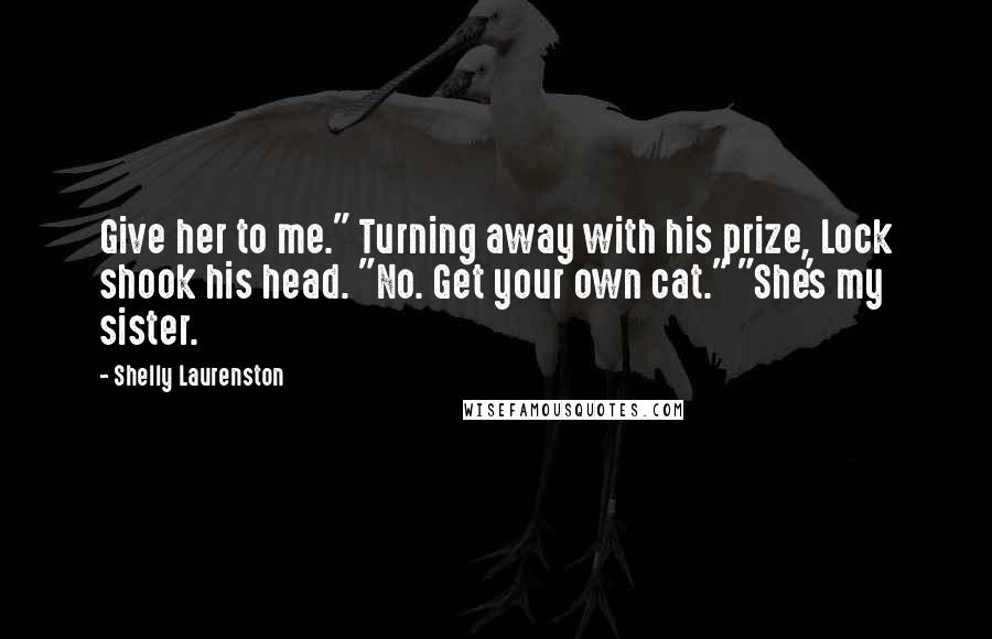 Shelly Laurenston Quotes: Give her to me." Turning away with his prize, Lock shook his head. "No. Get your own cat." "She's my sister.