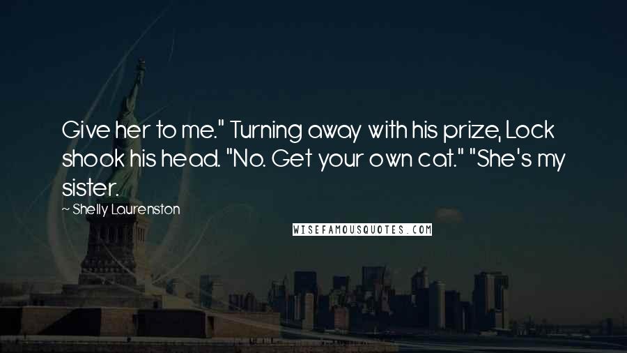 Shelly Laurenston Quotes: Give her to me." Turning away with his prize, Lock shook his head. "No. Get your own cat." "She's my sister.