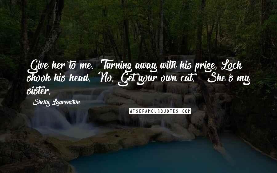 Shelly Laurenston Quotes: Give her to me." Turning away with his prize, Lock shook his head. "No. Get your own cat." "She's my sister.