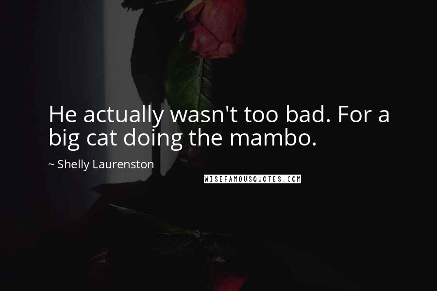 Shelly Laurenston Quotes: He actually wasn't too bad. For a big cat doing the mambo.