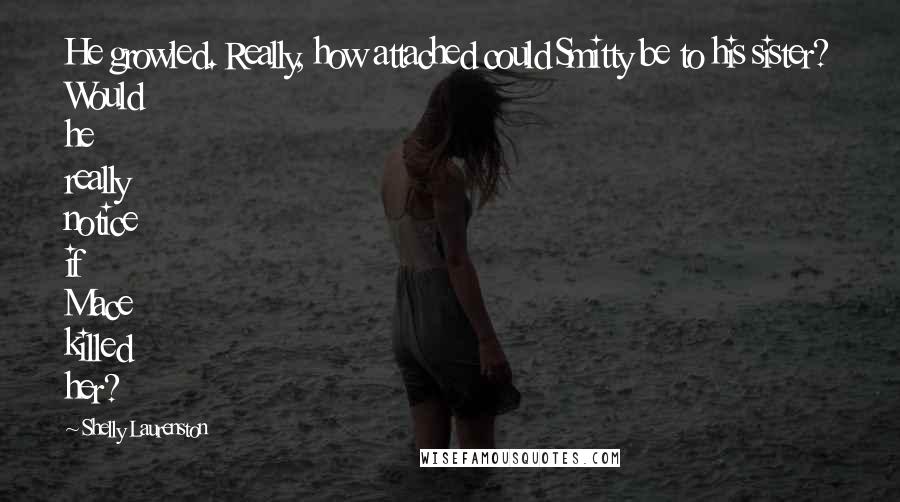 Shelly Laurenston Quotes: He growled. Really, how attached could Smitty be to his sister? Would he really notice if Mace killed her?