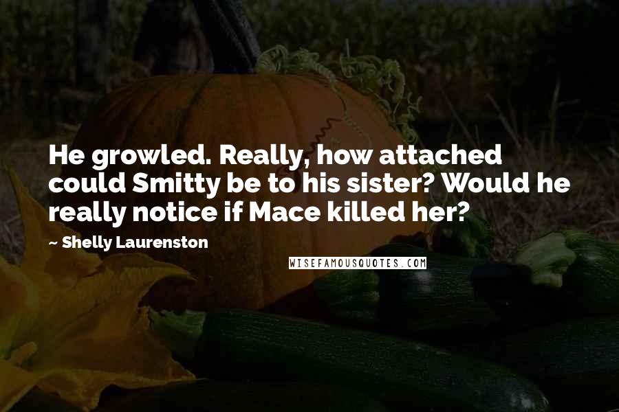 Shelly Laurenston Quotes: He growled. Really, how attached could Smitty be to his sister? Would he really notice if Mace killed her?