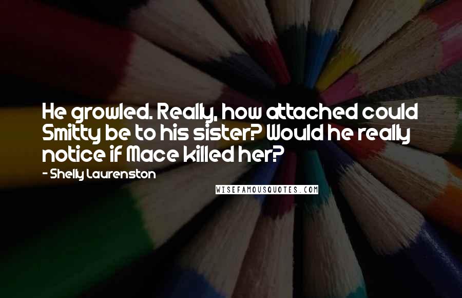 Shelly Laurenston Quotes: He growled. Really, how attached could Smitty be to his sister? Would he really notice if Mace killed her?