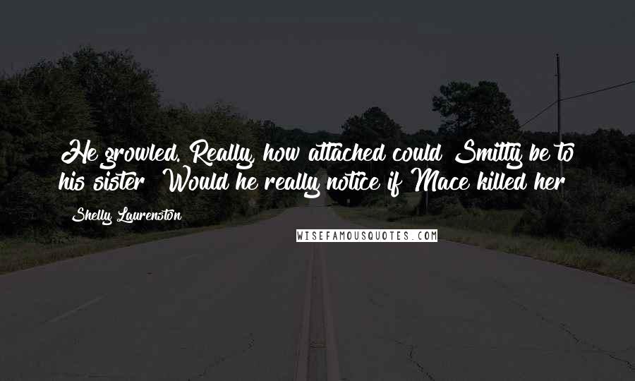 Shelly Laurenston Quotes: He growled. Really, how attached could Smitty be to his sister? Would he really notice if Mace killed her?