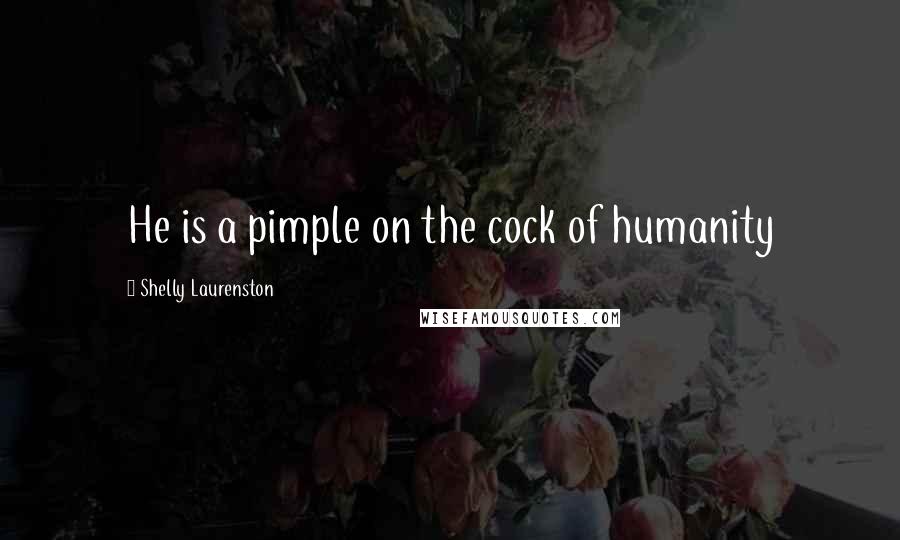 Shelly Laurenston Quotes: He is a pimple on the cock of humanity