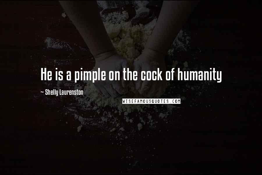 Shelly Laurenston Quotes: He is a pimple on the cock of humanity
