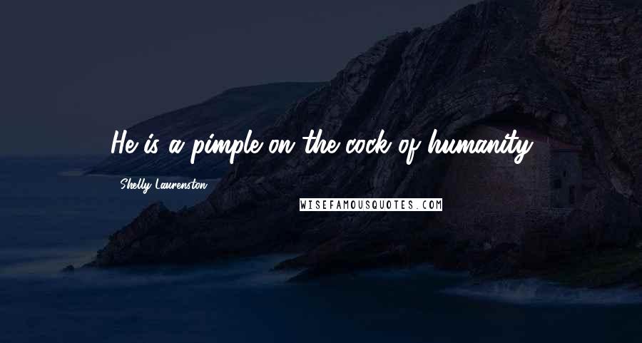 Shelly Laurenston Quotes: He is a pimple on the cock of humanity