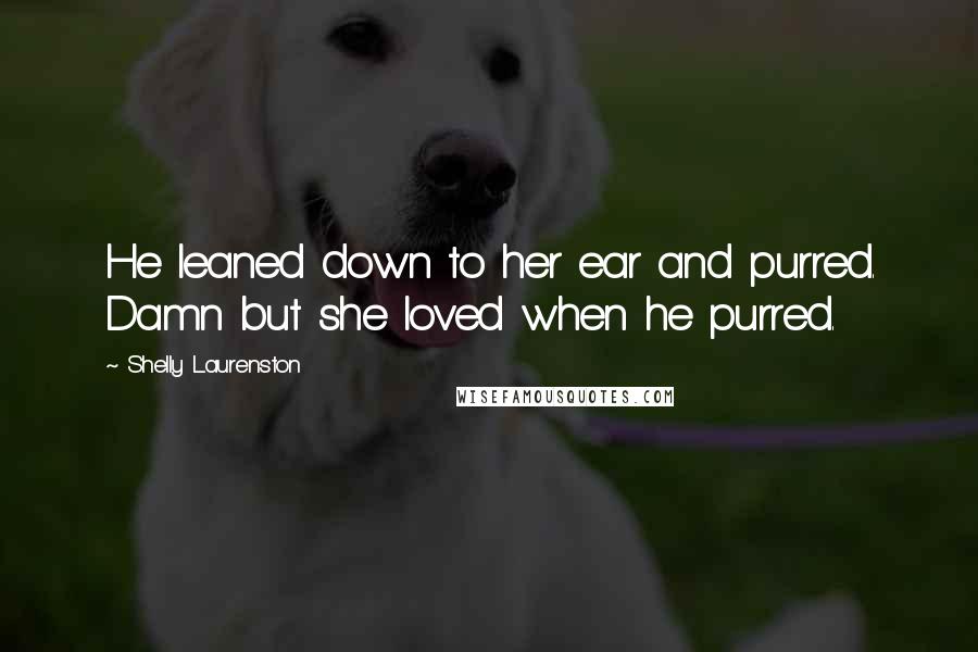 Shelly Laurenston Quotes: He leaned down to her ear and purred. Damn but she loved when he purred.