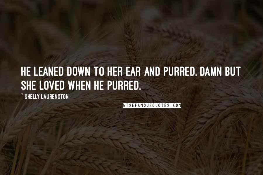 Shelly Laurenston Quotes: He leaned down to her ear and purred. Damn but she loved when he purred.