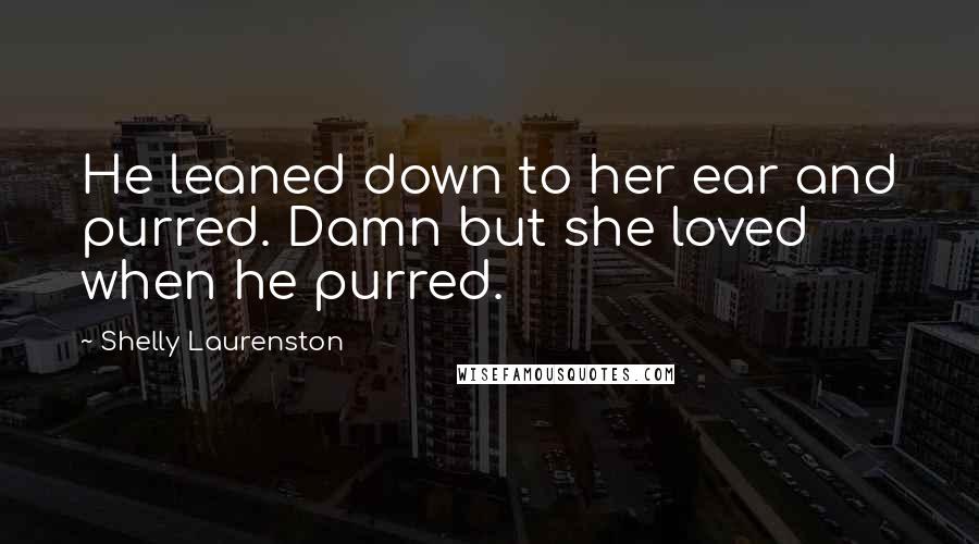 Shelly Laurenston Quotes: He leaned down to her ear and purred. Damn but she loved when he purred.